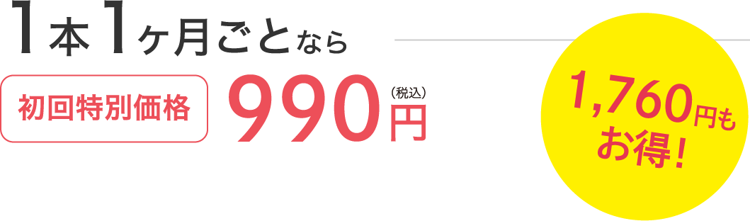 1本1ヶ月ごとなら初回特別価格990円（税込）1,760円もお得！